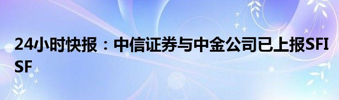 24小时快报：中信证券与中金公司已上报SFISF