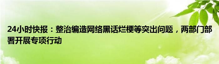 24小时快报：整治编造网络黑话烂梗等突出问题，两部门部署开展专项行动