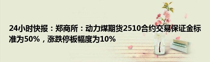 24小时快报：郑商所：动力煤期货2510合约交易保证金标准为50%，涨跌停板幅度为10%