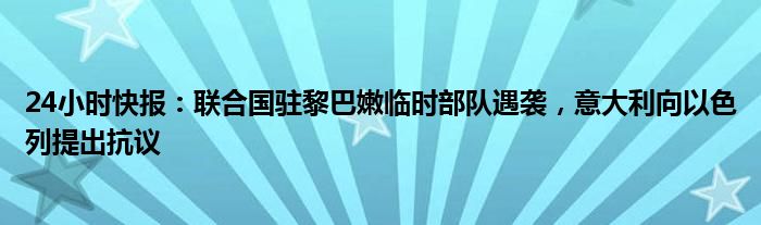 24小时快报：联合国驻黎巴嫩临时部队遇袭，意大利向以色列提出抗议