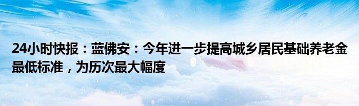 24小时快报：蓝佛安：今年进一步提高城乡居民基础养老金最低标准，为历次最大幅度