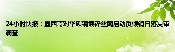 24小时快报：墨西哥对华碳钢镀锌丝网启动反倾销日落复审调查