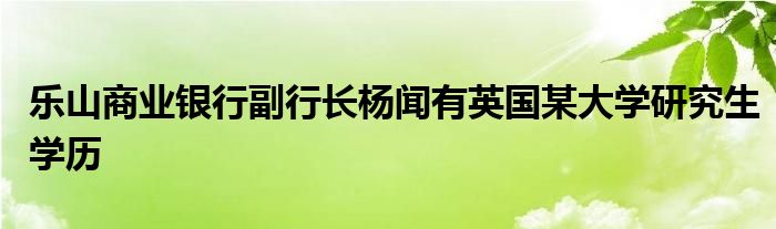 乐山商业银行副行长杨闻有英国某大学研究生学历