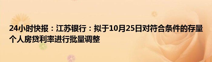 24小时快报：江苏银行：拟于10月25日对符合条件的存量个人房贷利率进行批量调整