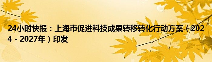 24小时快报：上海市促进科技成果转移转化行动方案（2024－2027年）印发