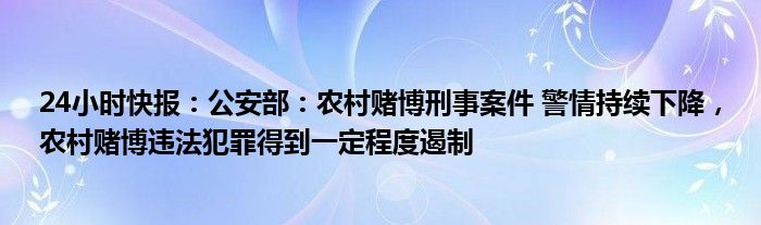 24小时快报：公安部：农村赌博刑事案件 警情持续下降，农村赌博违法犯罪得到一定程度遏制