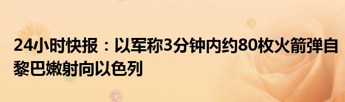 24小时快报：以军称3分钟内约80枚火箭弹自黎巴嫩射向以色列