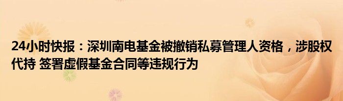 24小时快报：深圳南电基金被撤销私募管理人资格，涉股权代持 签署虚假基金合同等违规行为