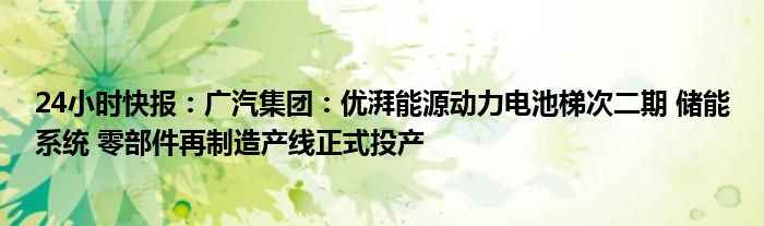 24小时快报：广汽集团：优湃能源动力电池梯次二期 储能系统 零部件再制造产线正式投产