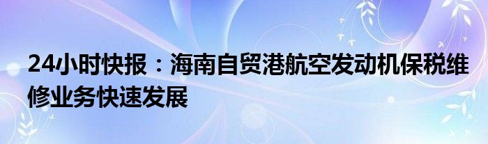 24小时快报：海南自贸港航空发动机保税维修业务快速发展