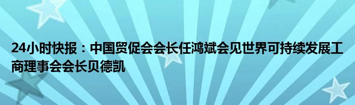 24小时快报：中国贸促会会长任鸿斌会见世界可持续发展工商理事会会长贝德凯