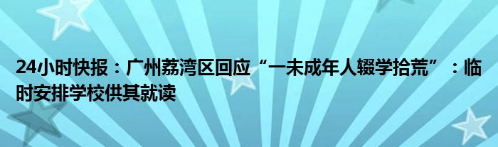 24小时快报：广州荔湾区回应“一未成年人辍学拾荒”：临时安排学校供其就读