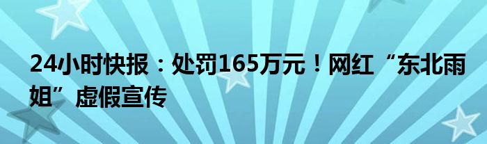 24小时快报：处罚165万元！网红“东北雨姐”虚假宣传