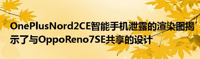 OnePlusNord2CE智能手机泄露的渲染图揭示了与OppoReno7SE共享的设计