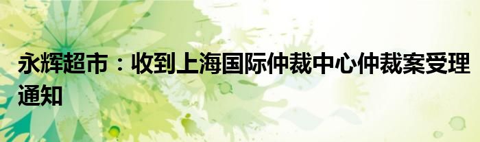 永辉超市：收到上海国际仲裁中心仲裁案受理通知