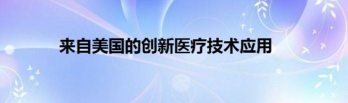 来自美国的创新医疗技术应用