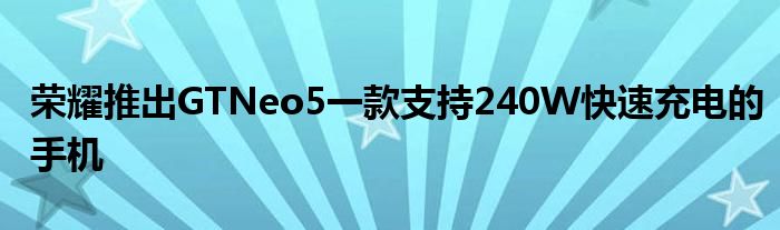 荣耀推出GTNeo5一款支持240W快速充电的手机