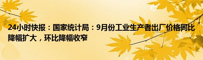 24小时快报：国家统计局：9月份工业生产者出厂价格同比降幅扩大，环比降幅收窄