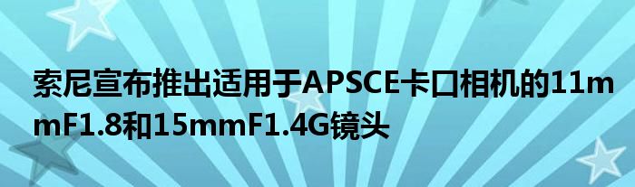 索尼宣布推出适用于APSCE卡口相机的11mmF1.8和15mmF1.4G镜头