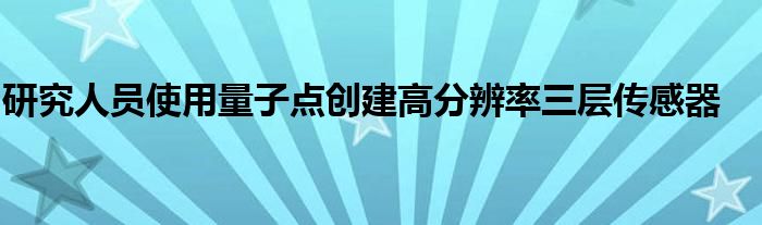 研究人员使用量子点创建高分辨率三层传感器