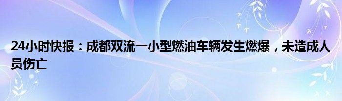 24小时快报：成都双流一小型燃油车辆发生燃爆，未造成人员伤亡