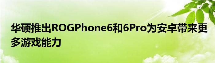 华硕推出ROGPhone6和6Pro为安卓带来更多游戏能力