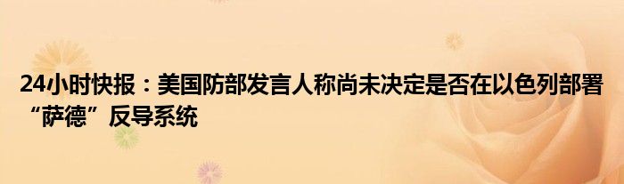 24小时快报：美国防部发言人称尚未决定是否在以色列部署“萨德”反导系统