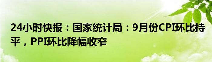 24小时快报：国家统计局：9月份CPI环比持平，PPI环比降幅收窄