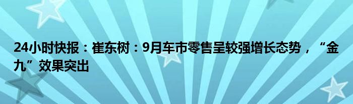 24小时快报：崔东树：9月车市零售呈较强增长态势，“金九”效果突出