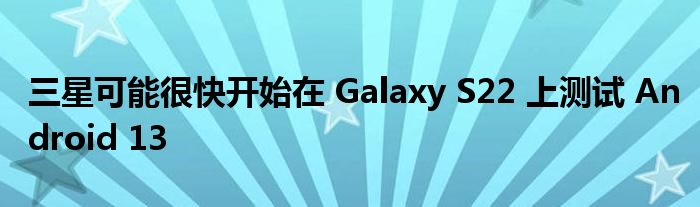 三星可能很快开始在 Galaxy S22 上测试 Android 13