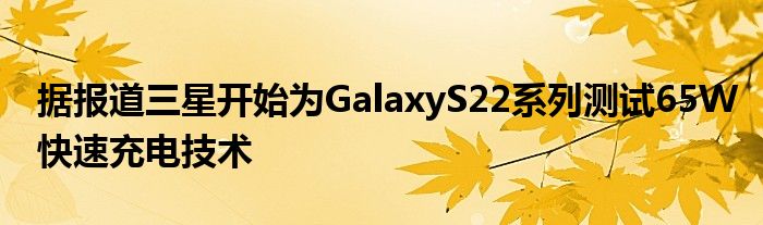 据报道三星开始为GalaxyS22系列测试65W快速充电技术