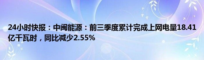 24小时快报：中闽能源：前三季度累计完成上网电量18.41亿千瓦时，同比减少2.55%