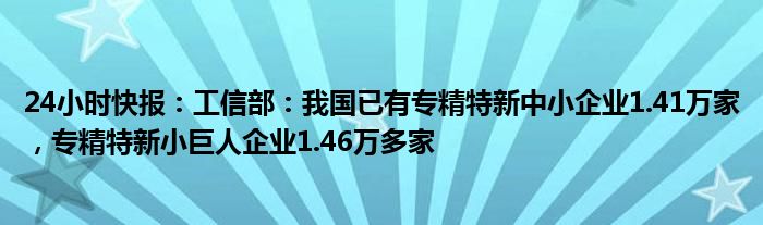 24小时快报：工信部：我国已有专精特新中小企业1.41万家，专精特新小巨人企业1.46万多家