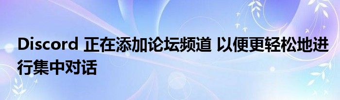 Discord 正在添加论坛频道 以便更轻松地进行集中对话