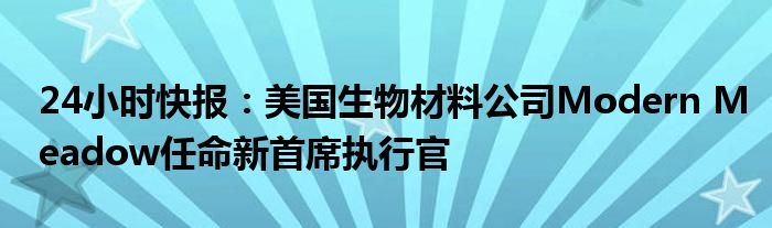 24小时快报：美国生物材料公司Modern Meadow任命新首席执行官