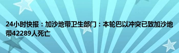 24小时快报：加沙地带卫生部门：本轮巴以冲突已致加沙地带42289人死亡