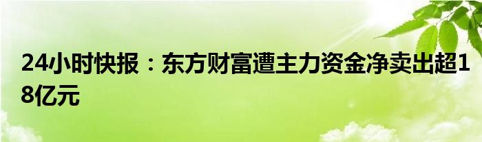 24小时快报：东方财富遭主力资金净卖出超18亿元