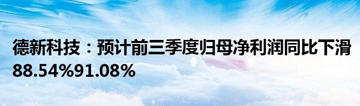 德新科技：预计前三季度归母净利润同比下滑88.54%91.08%