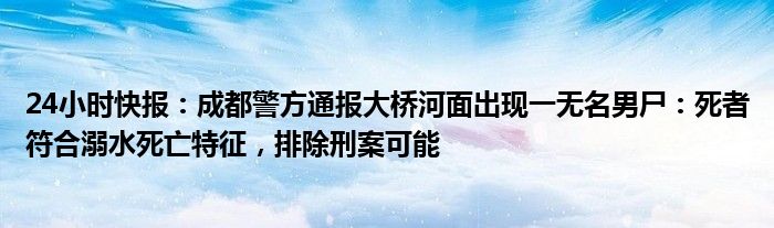 24小时快报：成都警方通报大桥河面出现一无名男尸：死者符合溺水死亡特征，排除刑案可能