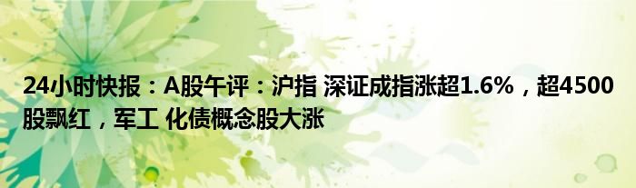 24小时快报：A股午评：沪指 深证成指涨超1.6%，超4500股飘红，军工 化债概念股大涨