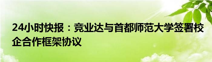 24小时快报：竞业达与首都师范大学签署校企合作框架协议