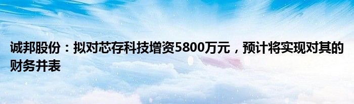 诚邦股份：拟对芯存科技增资5800万元，预计将实现对其的财务并表