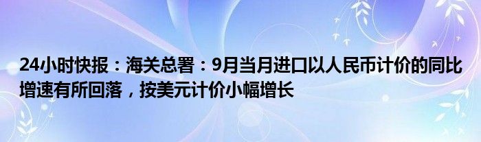 24小时快报：海关总署：9月当月进口以人民币计价的同比增速有所回落，按美元计价小幅增长