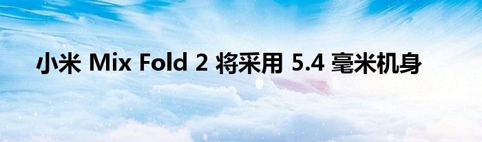 小米 Mix Fold 2 将采用 5.4 毫米机身