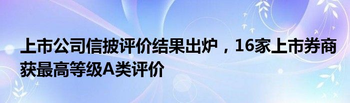 上市公司信披评价结果出炉，16家上市券商获最高等级A类评价