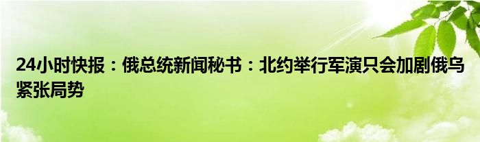 24小时快报：俄总统新闻秘书：北约举行军演只会加剧俄乌紧张局势