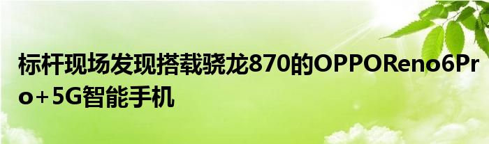 标杆现场发现搭载骁龙870的OPPOReno6Pro+5G智能手机