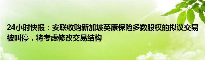 24小时快报：安联收购新加坡英康保险多数股权的拟议交易被叫停，将考虑修改交易结构