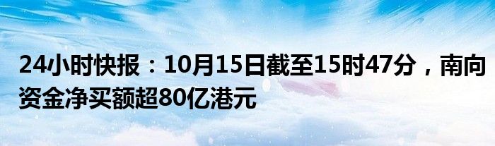 24小时快报：10月15日截至15时47分，南向资金净买额超80亿港元