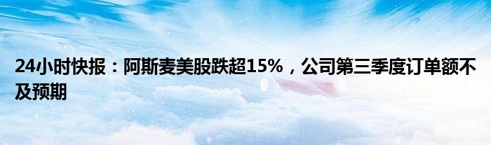 24小时快报：阿斯麦美股跌超15%，公司第三季度订单额不及预期